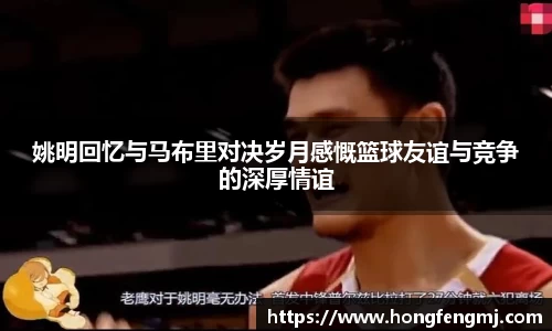 姚明回忆与马布里对决岁月感慨篮球友谊与竞争的深厚情谊