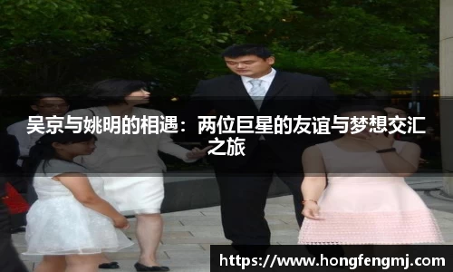 吴京与姚明的相遇：两位巨星的友谊与梦想交汇之旅