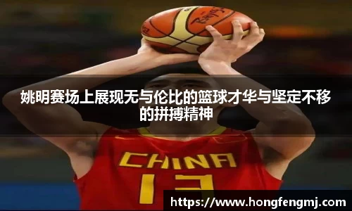 姚明赛场上展现无与伦比的篮球才华与坚定不移的拼搏精神